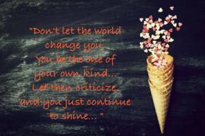"Don't let the world 
change you, 
You be the one of 
your own kind... 
Let then criticize, 
and you just continue 
to shine... "