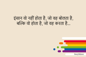 इंसान वो नहीं होता है जो वह बोलता है,
बल्कि वो होता है जो वह करता है...