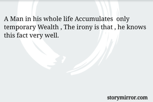 A Man in his whole life Accumulates  only temporary Wealth , The irony is that , he knows this fact very well.