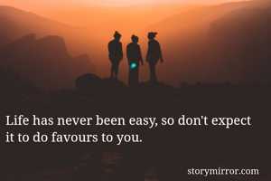 Life has never been easy, so don't expect it to do favours to you. 
