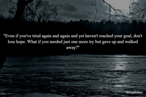 "Even if you've tried again and again and yet haven't reached your goal, don't lose hope. What if you needed just one more try but gave up and walked away?"