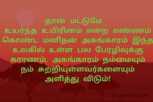  தான் மட்டுமே   
உயர்ந்த உயிரினம் என்ற எண்ணம்       கொண்ட மனிதன் அகங்காரம் இந்த உலகில் உள்ள பல பேரழிவுக்கு காரணம், அகங்காரம் நம்மையும் நம் சுற்றியுள்ளவர்களையும் அ‌ளி‌த்து விடும்!