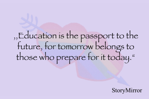 ,,Education is the passport to the future, for tomorrow belongs to those who prepare for it today.“