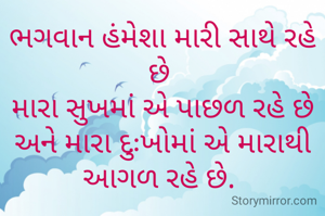 ભગવાન હંમેશા મારી સાથે રહે છે 
મારા સુખમાં અે પાછળ રહે છે અને મારા દુઃખોમાં અે મારાથી આગળ રહે છે. 
