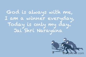 God is always with me,
I am a winner everyday,
Today is only my day..
Jai Shri Narayana 