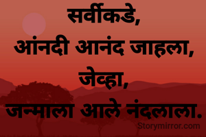 सर्वीकडे,
आंनदी आनंद जाहला,
जेव्हा,
जन्माला आले नंदलाला.