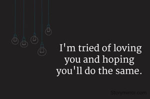 I'm tried of loving
you and hoping 
you'll do the same. 