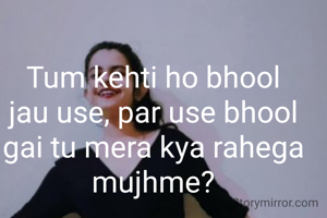Tum kehti ho bhool jau use, par use bhool gai tu mera kya rahega mujhme?