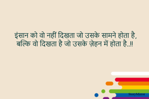 इंसान को वो नहीं दिखता जो उसके सामने होता है,
बल्कि वो दिखता है जो उसके ज़ेहन में होता है..!!