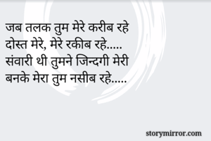 जब तलक तुम मेरे करीब रहे
दोस्त मेरे, मेरे रकीब रहे..... 
संवारी थी तुमने जिन्दगी मेरी
बनके मेरा तुम नसीब रहे.....