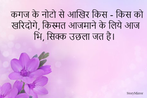 कगज के नोटो से आखिर किस - किस को खरिदोगे, किस्मत आजमाने के लिये आज भि, सिक्क उछला जत है। 