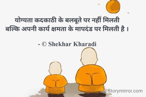 योग्यता कदकाठी के बलबूते पर नहीं मिलती
बल्कि अपनी कार्य क्षमता के मापदंड पर मिलती है ।

- © Shekhar Kharadi