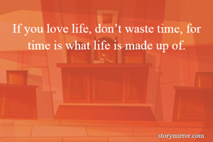 If you love life, don’t waste time, for time is what life is made up of.