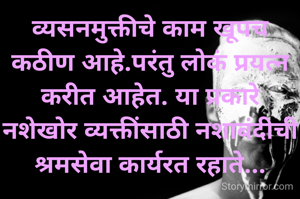 व्यसनमुक्तीचे काम खूपच कठीण आहे.परंतु लोकं प्रयत्न करीत आहेत. या प्रकारे नशेखोर व्यक्तींसाठी नशाबंदीची श्रमसेवा कार्यरत रहाते...