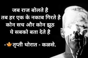 जब राज बोलते है
 तब हर एक के नकाब गिरते है
कोन सच और कोन झूठ
ये सबको बता देते है

-🍁तृप्ती थोरात - कळसे.