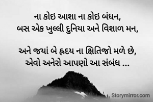 

ના કોઇ આશા ના કોઇ બંધન,
બસ એક ખુલ્લી દુનિયા અને વિશાળ મન,

અને જયાં બે હ્રદય ના ક્ષિતિજો મળે છે,
એવો અનેરો આપણો આ સંબંધ ...