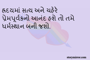 હ્રદયમાં સત્ય અને ચહેરે પ્રેમપૂર્વકનો આનંદ હશે તો તમે ધર્મસ્થાન બની જશો.