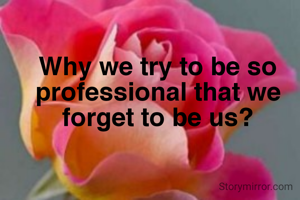 Why we try to be so professional that we forget to be us?