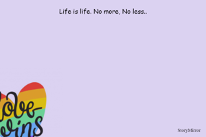 Life is life. No more, No less..