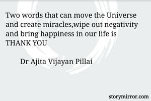 Two words that can move the Universe and create miracles,wipe out negativity and bring happiness in our life is 
THANK YOU

        Dr Ajita Vijayan Pillai