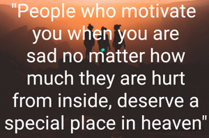 "People who motivate 
you when you are sad no matter how much they are hurt from inside, deserve a special place in heaven"