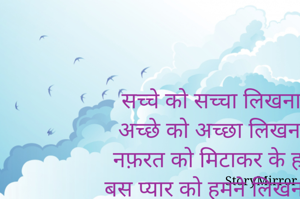 सच्चे को सच्चा लिखना है,
अच्छे को अच्छा लिखना है,
नफ़रत को मिटाकर के हमको,
बस प्यार को हमने लिखना है....
बस प्यार को हमने लिखना है....