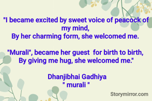 
"I became excited by sweet voice of peacock of my mind, 
By her charming form, she welcomed me. 

"Murali", became her guest  for birth to birth, 
By giving me hug, she welcomed me."

 Dhanjibhai Gadhiya
" murali "