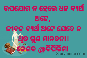 ଉପଯୋଗ ନ ହେଲେ ଧନ ବ୍ୟର୍ଥ ଅଟେ, 
ଜୀବନ ବ୍ୟର୍ଥ ଅଟେ ଯେବେ ନ ଥିବ ଗୁଣ ମାନବତା।
କେଶବ @ଚିପିଲିମା 