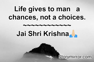 Life gives to man   a chances, not a choices.
~~~~~~~~~~~~
Jai Shri Krishna🙏🏻