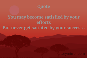 Quote

You may become satisfied by your efforts
But never get satiated by your success .