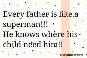 Every father is like a superman!!!
He knows where his child need him!! 
