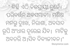 " କିଛି ଏଠି ଚିରସ୍ଥାୟୀ ନୁହେଁ। ପରିବର୍ତ୍ତନ ଅବସମ୍ଭାବୀ। ମଣିଷ ମନରୁ ଦୁଃଖ, ନିରାଶା, ଅବସାଦ ରୂପି ଅଂଧାର ଦୂରେଇ ଯିବ।  ମାଟିକୁ ଅବତରି ଅ।ସିବ ଦିବ୍ୟଜୀବନ।"