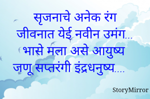 सृजनाचे अनेक रंग
जीवनात येई नवीन उमंग...
भासे मला असे आयुष्य
जणू सप्तरंगी इंद्रधनुष्य....