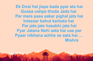 Ek Dost hai jispe bada pyar ata hai
Gussa ushpe thoda Jada hai 
Par mere pass aakar pighal jata hai
Intezaar bahut karbata hai 
Par jate jate hasabhi jata hai
Pyar Jatana Nehi aata hai use par
Pyaar nibhana achhe se aata hai ....
                                        Mishra