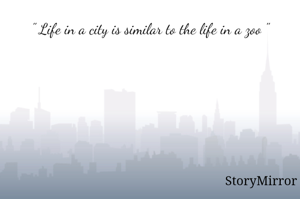 " Life in a city is similar to the life in a zoo "