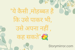 "ये कैसी ,मोहब्बत है 
कि उसे पाकर भी,
 उसे अपना नहीं ,
कह सकते"💐