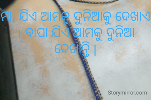 ମା, ଯିଏ ଆମକୁ ଦୁନିଆକୁ ଦେଖାଏ । ବାପା ଯିଏ ଆମକୁ ଦୁନିଆ ଦେଖାନ୍ତି |