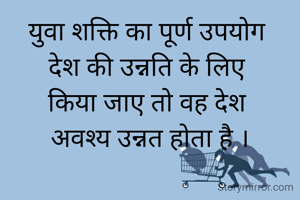 युवा शक्ति का पूर्ण उपयोग 
देश की उन्नति के लिए 
किया जाए तो वह देश 
अवश्य उन्नत होता है ।

