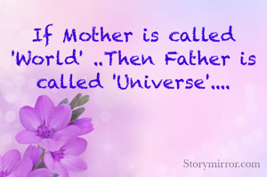 If Mother is called 'World' ..Then Father is called 'Universe'....