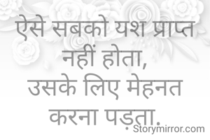 ऐसे सबको यश प्राप्त नहीं होता,
उसके लिए मेहनत करना पड़ता.