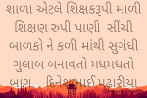શાળા એટલે શિક્ષકરૂપી માળી શિક્ષણ રુપી પાણી  સીંચી બાળકો ને કળી માંથી સુગંધી ગુલાબ બનાવતો મધમધતો બાગ.   દિનેશભાઈ પઢારીયા