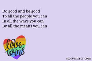 Do good and be good
To all the people you can
In all the ways you can
By all the means you can