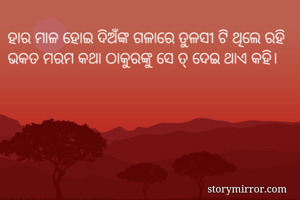 ହାର ମାଳ ହୋଇ ଦିଅଁଙ୍କ ଗଳାରେ ତୁଳସୀ ଟି ଥିଲେ ରହି
ଭକତ ମରମ କଥା ଠାକୁରଙ୍କୁ ସେ ତ୍ ଦେଇ ଥାଏ କହି।