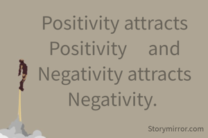 Positivity attracts Positivity     and Negativity attracts Negativity. 