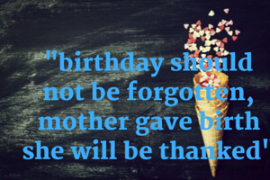 "birthday should not be forgotten, mother gave birth she will be thanked"