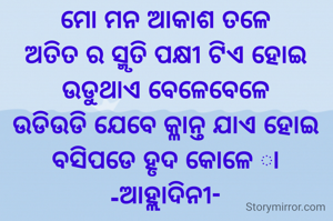 ମୋ ମନ ଆକାଶ ତଳେ
ଅତିତ ର ସ୍ମୃତି ପକ୍ଷୀ ଟିଏ ହୋଇ
ଉଡୁଥାଏ ବେଳେବେଳେ
ଉଡିଉଡି ଯେବେ କ୍ଳାନ୍ତ ଯାଏ ହୋଇ
ବସିପଡେ ହୃଦ କୋଳେ ା
-ଆହ୍ଲାଦିନୀ-