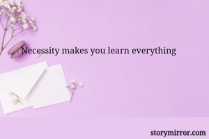 Necessity makes you learn everything 