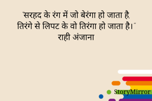 "सरहद के रंग में जो बेरंगा हो जाता है,
तिरंगे से लिपट के वो तिरंगा हो जाता है।"
राही अंजाना
