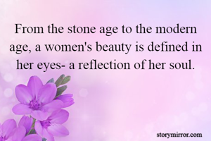 From the stone age to the modern age, a women's beauty is defined in her eyes- a reflection of her soul.
