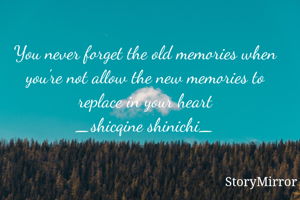 You never forget the old memories when you're not allow the new memories to replace in your heart